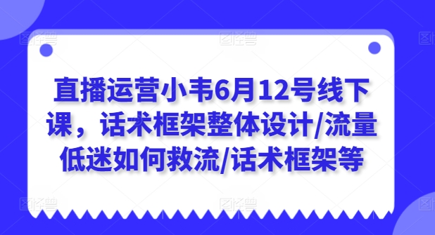 直播运营小韦6月12号线下课，话术框架整体设计/流量低迷如何救流/话术框架等-聚富社