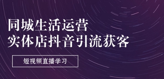 同城生活运营-实体店抖音引流获客:短视频直播学习(9节课)-聚富社