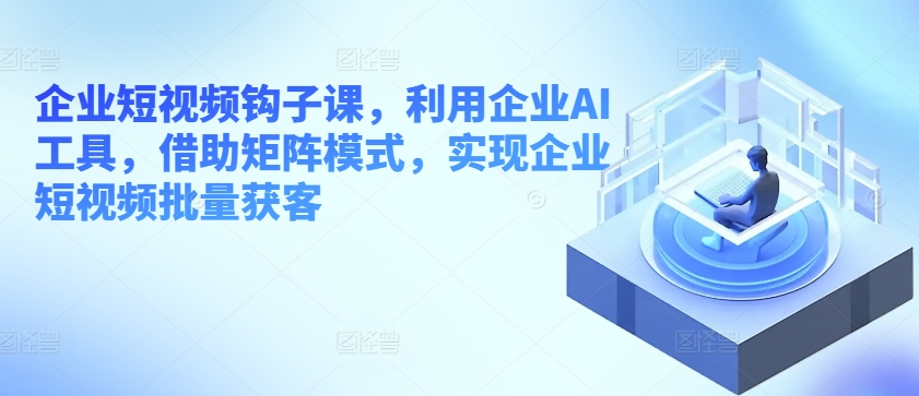 企业短视频钩子课，利用企业AI工具，借助矩阵模式，实现企业短视频批量获客-聚富社