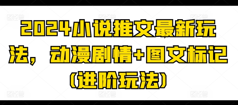 2024小说推文最新玩法，动漫剧情+图文标记(进阶玩法)-聚富社