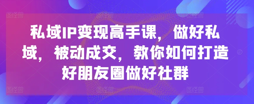 私域IP变现高手课,做好私域,被动成交,教你如何打造好朋友圈做好社群-聚富社