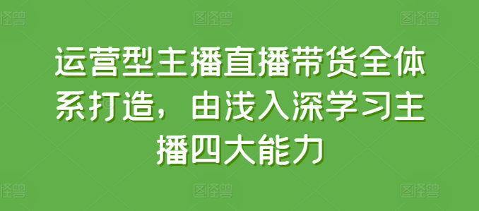 运营型主播直播带货全体系打造,由浅入深学习主播四大能力-聚富社