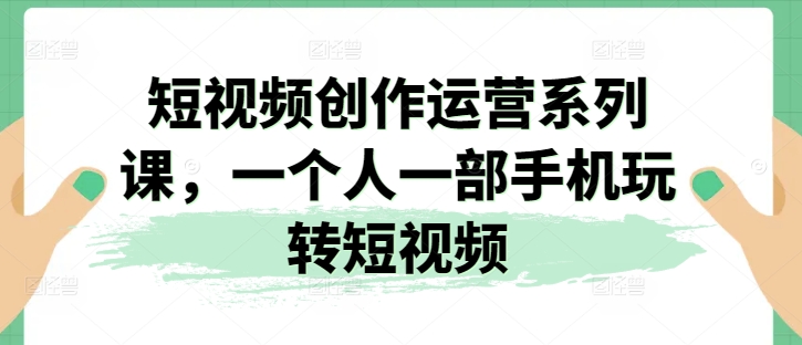 短视频创作运营系列课,一个人一部手机玩转短视频-聚富社