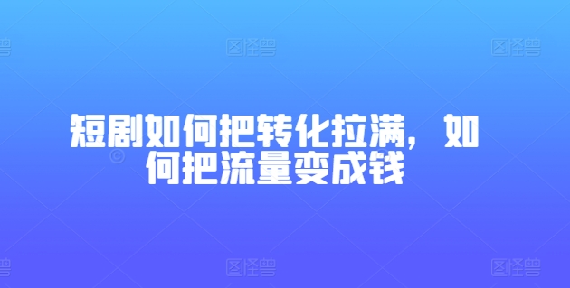 短剧如何把转化拉满，如何把流量变成钱-聚富社