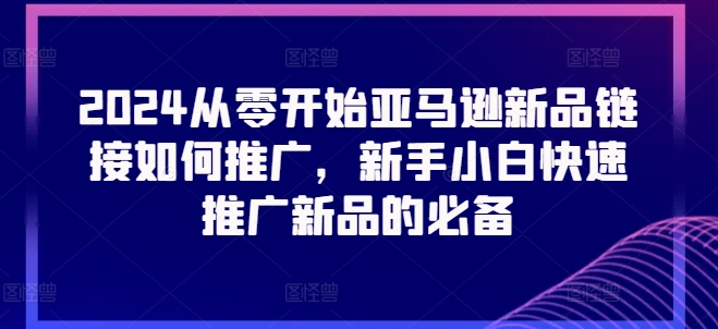 2024从零开始亚马逊新品链接如何推广,新手小白快速推广新品的必备-聚富社