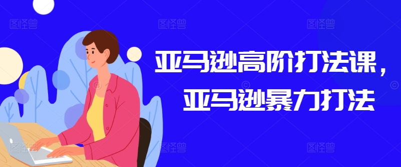 亚马逊高阶打法课,亚马逊暴力打法-聚富社