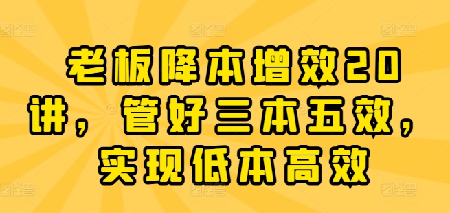 老板降本增效20讲,管好三本五效,实现低本高效-聚富社