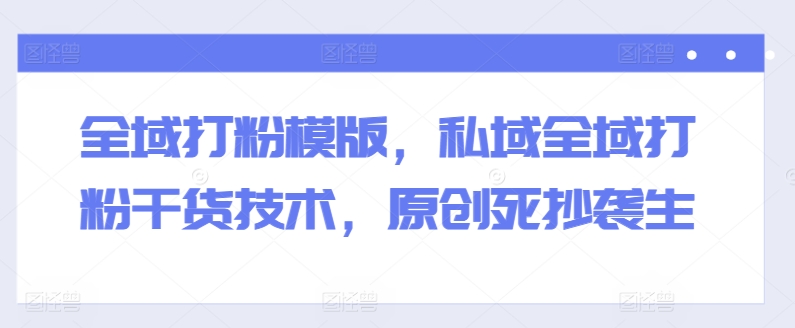 全域打粉模版,私域全域打粉干货技术,原创死抄袭生-聚富社