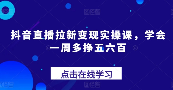 抖音直播拉新变现实操课,学会一周多挣五六百-聚富社