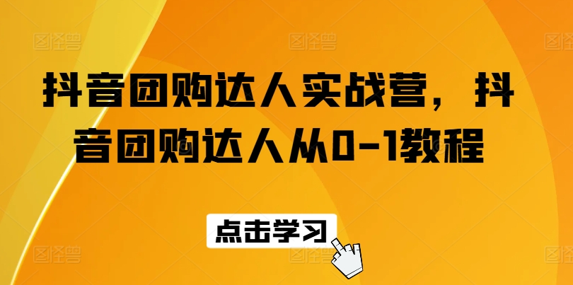抖音团购达人实战营,抖音团购达人从0-1教程-聚富社