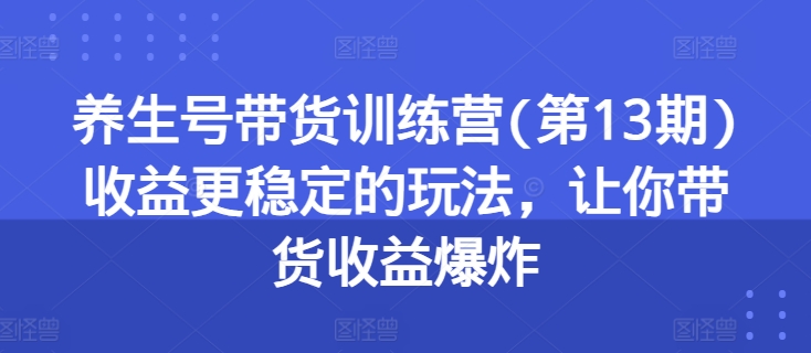养生号带货训练营(第13期)收益更稳定的玩法,让你带货收益爆炸-聚富社