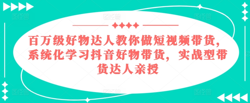 百万级好物达人教你做短视频带货,系统化学习抖音好物带货,实战型带货达人亲授-聚富社