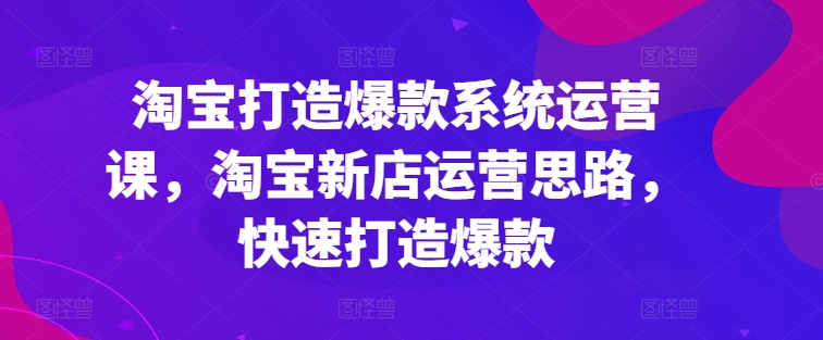 淘宝打造爆款系统运营课,淘宝新店运营思路,快速打造爆款-聚富社