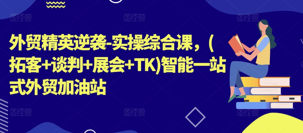 外贸精英逆袭-实操综合课,(拓客+谈判+展会+TK)智能一站式外贸加油站-聚富社