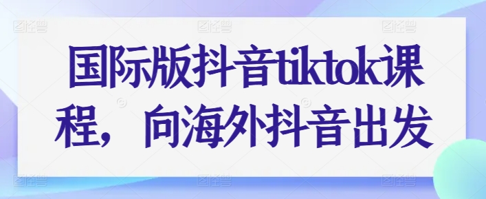 国际版抖音tiktok课程,向海外抖音出发-聚富社