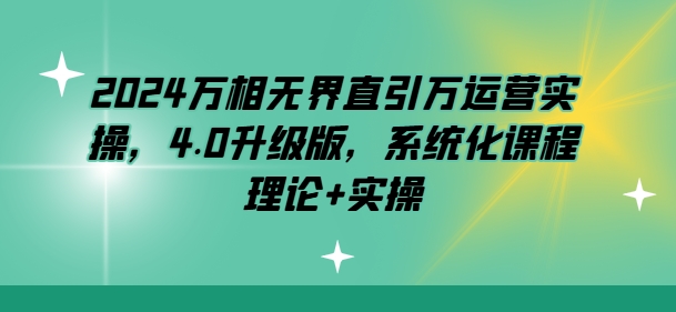 2024万相无界直引万运营实操,4.0升级版,系统化课程 理论+实操-聚富社