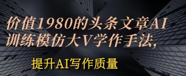 价值1980头条文章AI投喂训练模仿大v写作手法，提升AI写作质量【揭秘】-聚富社