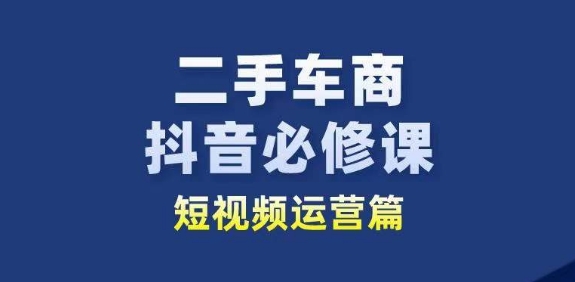 二手车商抖音必修课短视频运营,二手车行业从业者新赛道-聚富社
