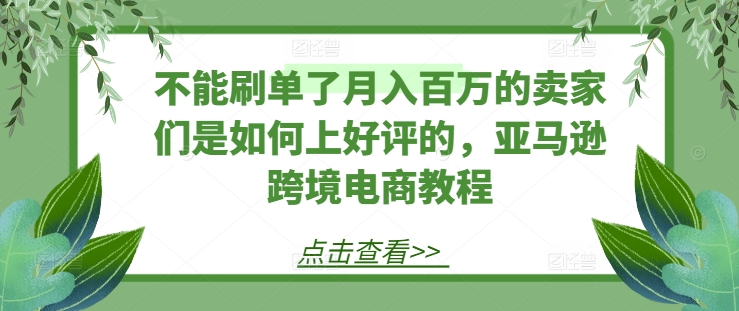 不能刷单了月入百万的卖家们是如何上好评的,亚马逊跨境电商教程-聚富社