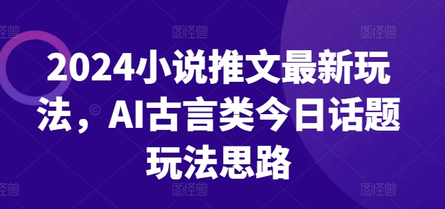 2024小说推文最新玩法，AI古言类今日话题玩法思路-聚富社