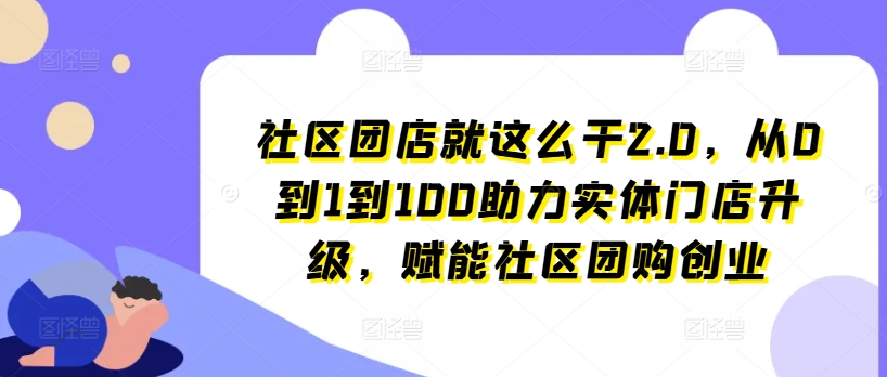 社区团店就这么干2.0,从0到1到100助力实体门店升级,赋能社区团购创业-聚富社