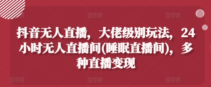 抖音无人直播,大佬级别玩法,24小时无人直播间(睡眠直播间),多种直播变现【揭秘】-聚富社