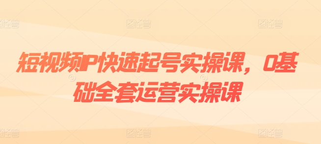 短视频IP快速起号实操课,0基础全套运营实操课,爆款内容设计+粉丝运营+内容变现-聚富社