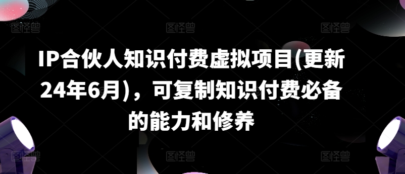 IP合伙人知识付费虚拟项目(更新24年6月),可复制知识付费必备的能力和修养-聚富社