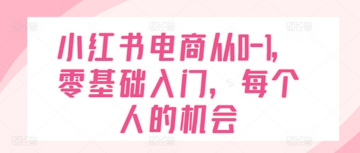 小红书电商从0-1,零基础入门,每个人的机会-聚富社
