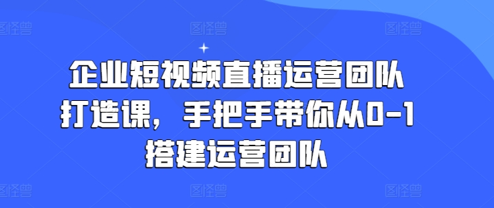 企业短视频直播运营团队打造课,手把手带你从0-1搭建运营团队-聚富社