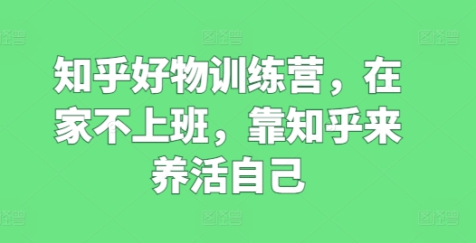 知乎好物训练营,在家不上班,靠知乎来养活自己-聚富社