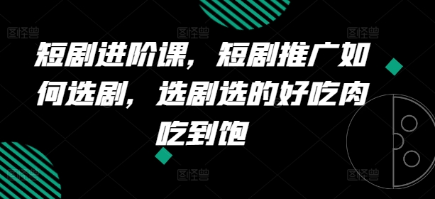 短剧进阶课，短剧推广如何选剧，选剧选的好吃肉吃到饱-聚富社