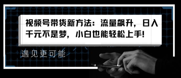 视频号带货新方法:流量飙升,日入千元不是梦,小白也能轻松上手【揭秘】-聚富社