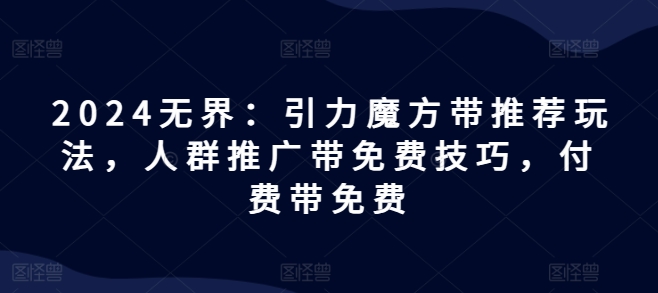 2024无界：引力魔方带推荐玩法，人群推广带免费技巧，付费带免费-聚富社