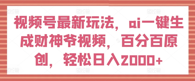 视频号最新玩法,ai一键生成财神爷视频,百分百原创,轻松日入2000+【揭秘】-聚富社
