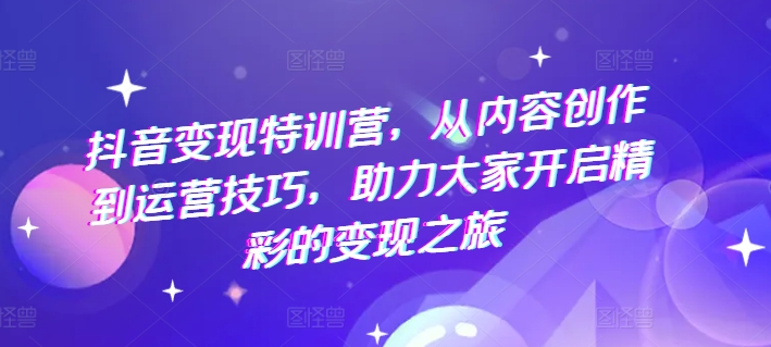抖音变现特训营,从内容创作到运营技巧,助力大家开启精彩的变现之旅-聚富社