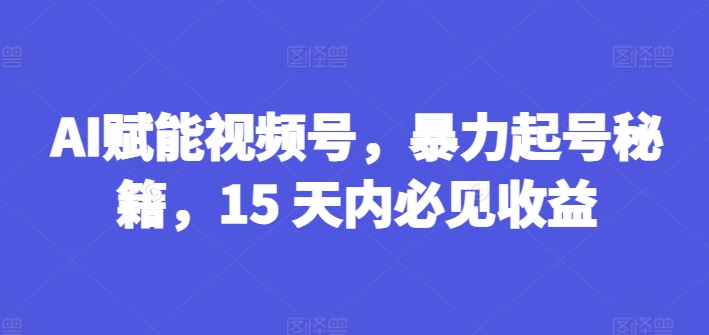 AI赋能视频号，暴力起号秘籍，15 天内必见收益【揭秘】-聚富社
