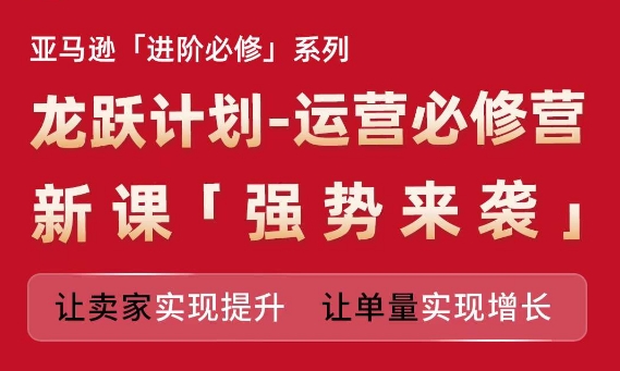 亚马逊进阶必修系列,龙跃计划-运营必修营新课,让卖家实现提升 让单量实现增长-聚富社