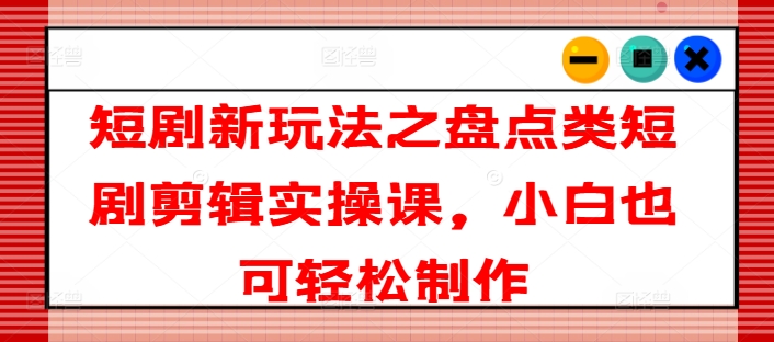 短剧新玩法之盘点类短剧剪辑实操课，小白也可轻松制作-聚富社