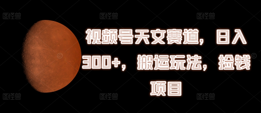 视频号天文赛道,日入300+,搬运玩法,捡钱项目【揭秘】-聚富社