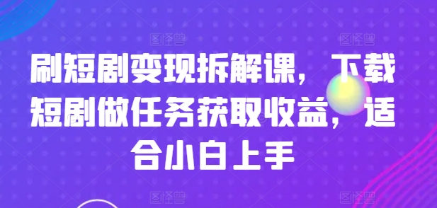 刷短剧变现拆解课，下载短剧做任务获取收益，适合小白上手-聚富社