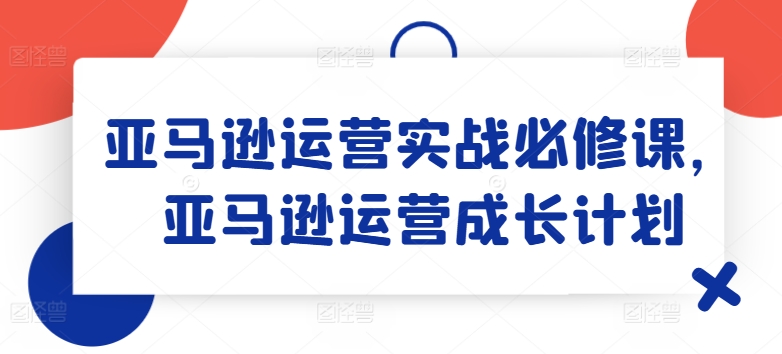 亚马逊运营实战必修课,亚马逊运营成长计划-聚富社