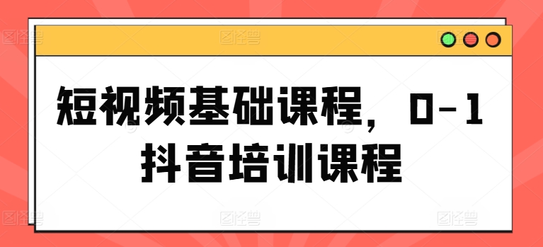 短视频基础课程,0-1抖音培训课程-聚富社