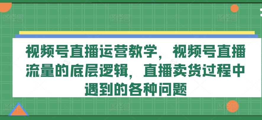 视频号直播运营教学,视频号直播流量的底层逻辑,直播卖货过程中遇到的各种问题-聚富社