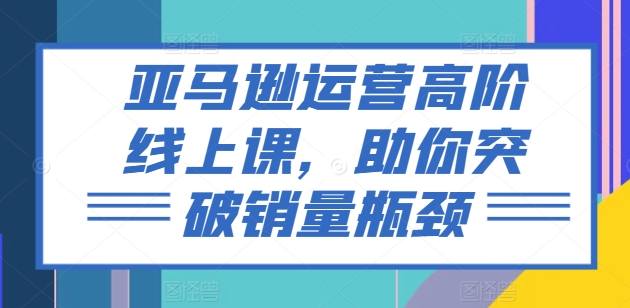 亚马逊运营高阶线上课,助你突破销量瓶颈-聚富社