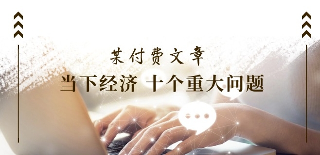 某付费文章《当下经济 十个重大问题》覆盖了大家关心的全部经济类话题-聚富社
