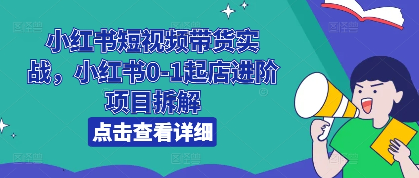 小红书短视频带货实战,小红书0-1起店进阶项目拆解-聚富社