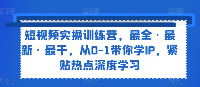 短视频实操训练营,最全·最新·最干,从0-1带你学IP,紧贴热点深度学习-聚富社