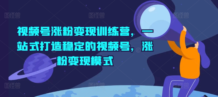 视频号涨粉变现训练营,一站式打造稳定的视频号,涨粉变现模式-聚富社