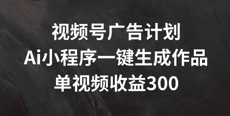 视频号广告计划,AI小程序一键生成作品, 单视频收益300+【揭秘】-聚富社